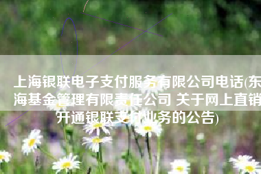 上海银联电子支付服务有限公司电话(东海基金管理有限责任公司 关于网上直销开通银联支付业务的公告)