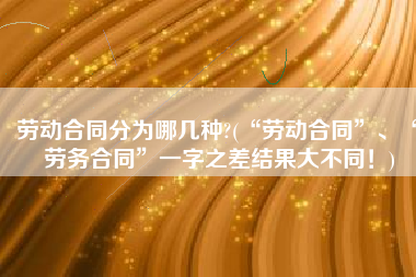 劳动合同分为哪几种?(“劳动合同”、“劳务合同”一字之差结果大不同！)
