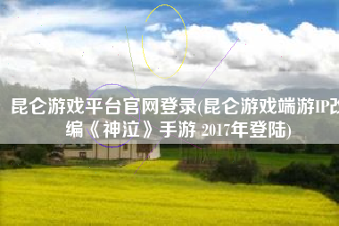 昆仑游戏平台官网登录(昆仑游戏端游IP改编《神泣》手游 2017年登陆)