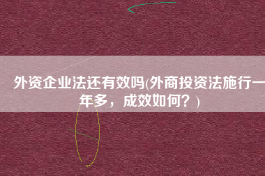 外资企业法还有效吗(外商投资法施行一年多，成效如何？)