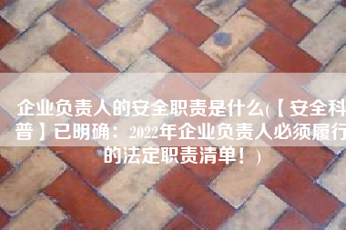 企业负责人的安全职责是什么(【安全科普】已明确：2022年企业负责人必须履行的法定职责清单！)