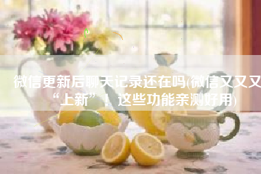 微信更新后聊天记录还在吗(微信又又又“上新”！这些功能亲测好用)