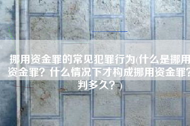 挪用资金罪的常见犯罪行为(什么是挪用资金罪？什么情况下才构成挪用资金罪？判多久？)