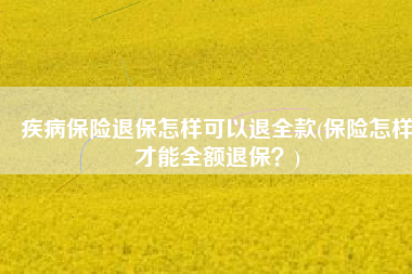 疾病保险退保怎样可以退全款(保险怎样才能全额退保？)