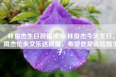 林俊杰生日祝福视频(林俊杰今天生日，周杰伦余文乐送祝福，希望他早点结婚生子)