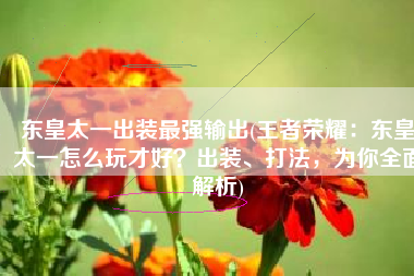 东皇太一出装最强输出(王者荣耀：东皇太一怎么玩才好？出装、打法，为你全面解析)