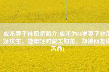成龙妻子林凤娇简介(成龙为66岁妻子林凤娇庆生，她年轻时貌美如花，却被网友说苦命)