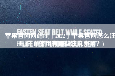 苹果官网网站id(「2022」苹果官网怎么注册id？ID使用有哪些注意事项？)