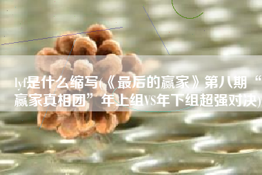 lyf是什么缩写(《最后的赢家》第八期“赢家真相团”年上组VS年下组超强对决)