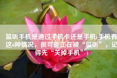 监听手机是通过手机卡还是手机(手机有这6种情况，很可能正在被“监听”，记得先“关掉手机”)