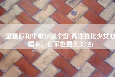 蜜桃派和华歌尔哪个好(高性价比少女心睡衣，在家也要美美哒)