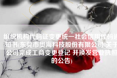 组织机构代码证变更统一社会信用代码通知书(东莞市奥海科技股份有限公司 关于公司完成工商变更登记 并换发营业执照的公告)
