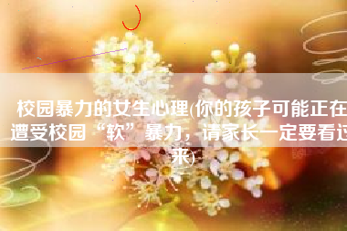 校园暴力的女生心理(你的孩子可能正在遭受校园“软”暴力，请家长一定要看过来)