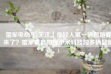 雷军电动车(关注｜年轻人第一辆超跑要来了？雷军亲自围观小米科技园多辆超跑)