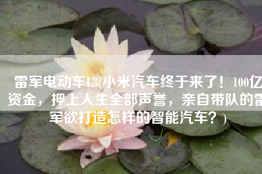 雷军电动车L3(小米汽车终于来了！100亿资金，押上人生全部声誉，亲自带队的雷军欲打造怎样的智能汽车？)