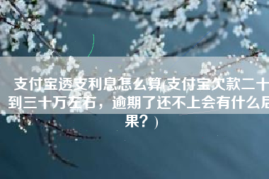 支付宝透支利息怎么算(支付宝欠款二十到三十万左右，逾期了还不上会有什么后果？)