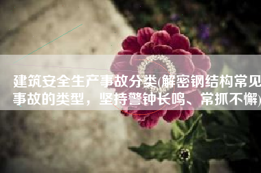 建筑安全生产事故分类(解密钢结构常见事故的类型，坚持警钟长鸣、常抓不懈)