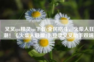 叉叉ipa精灵ios下载(全民格斗，火柴人狂潮！《火柴人联盟2》登录叉叉助手双端)