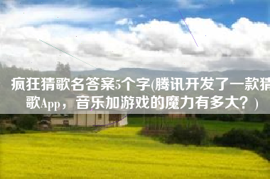 疯狂猜歌名答案5个字(腾讯开发了一款猜歌App，音乐加游戏的魔力有多大？)