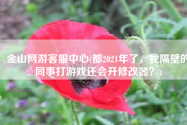 金山网游客服中心(都2021年了，我隔壁的同事打游戏还会开修改器？)