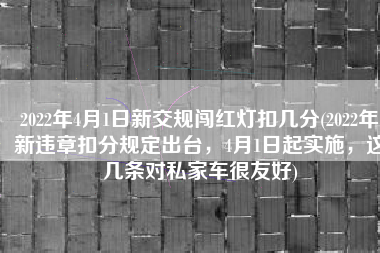 2022年4月1日新交规闯红灯扣几分(2022年新违章扣分规定出台，4月1日起实施，这几条对私家车很友好)