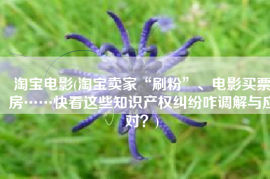 淘宝电影(淘宝卖家“刷粉”、电影买票房……快看这些知识产权纠纷咋调解与应对？)