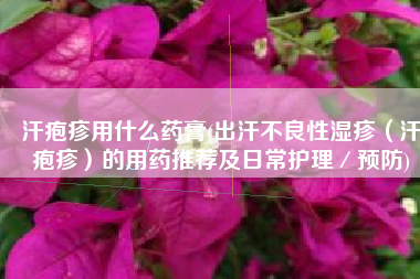 汗疱疹用什么药膏(出汗不良性湿疹（汗疱疹）的用药推荐及日常护理／预防)