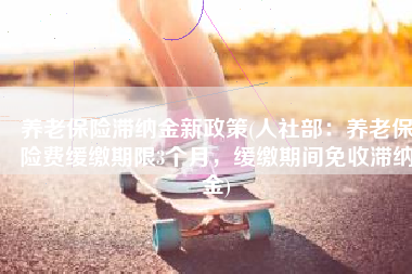 养老保险滞纳金新政策(人社部：养老保险费缓缴期限3个月，缓缴期间免收滞纳金)