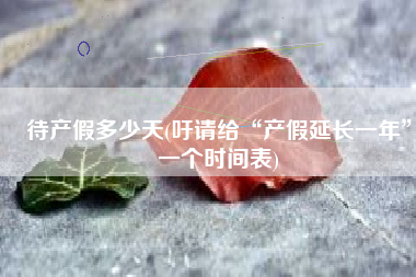 待产假多少天(吁请给“产假延长一年”一个时间表)