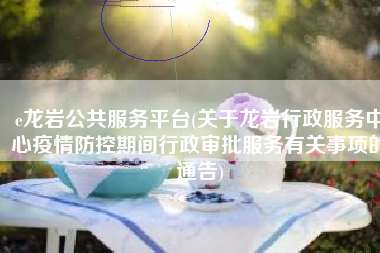 e龙岩公共服务平台(关于龙岩行政服务中心疫情防控期间行政审批服务有关事项的通告)