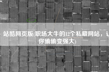 站酷网页版(职场大牛的12个私藏网站，让你偷偷变强大)
