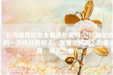 公司裁员赔偿金需要扣税吗(公司裁员给的一次性补偿收入，需要缴税吗？如果需要，该怎么缴？)