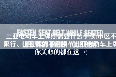 三亚电动车上牌照需要什么手续(市区不限行、上过牌的不用换…三亚电动车上牌你关心的都在这→)