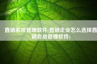 直销系统管理软件(直销企业怎么选择直销会员管理软件)