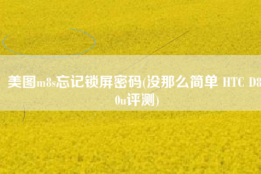 美图m8s忘记锁屏密码(没那么简单 HTC D820u评测)