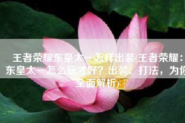 王者荣耀东皇太一怎样出装(王者荣耀：东皇太一怎么玩才好？出装、打法，为你全面解析)