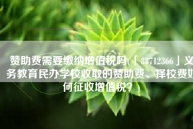 赞助费需要缴纳增值税吗(「88712366」义务教育民办学校收取的赞助费、择校费如何征收增值税？)
