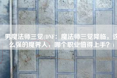 男魔法师三觉(DNF：魔法师三觉降临，这么强的魔界人，哪个职业值得上手？)
