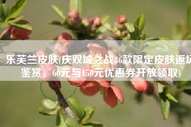 乐芙兰皮肤(庆双城之战86款限定皮肤返场鉴赏，60元与150元优惠券开放领取)
