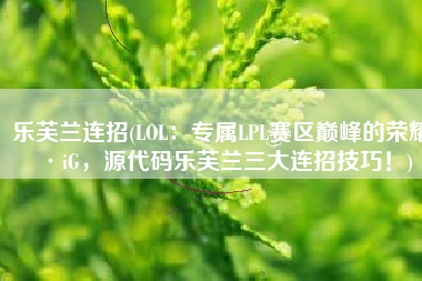 乐芙兰连招(LOL：专属LPL赛区巅峰的荣耀·iG，源代码乐芙兰三大连招技巧！)