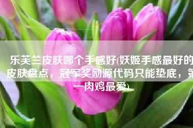 乐芙兰皮肤哪个手感好(妖姬手感最好的皮肤盘点，冠军奖励源代码只能垫底，第一肉鸡最爱)