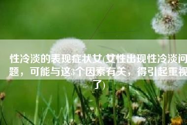 性冷淡的表现症状女(女性出现性冷淡问题，可能与这3个因素有关，得引起重视了)