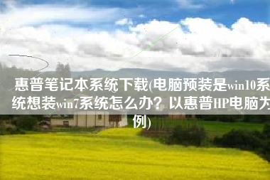 惠普笔记本系统下载(电脑预装是win10系统想装win7系统怎么办？以惠普HP电脑为例)