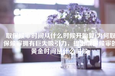 取保候审时间从什么时候开始算(为何取保候审拥有巨大吸引力，提出取保候审的黄金时间是什么时候)