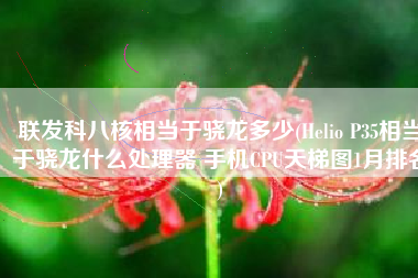 联发科八核相当于骁龙多少(Helio P35相当于骁龙什么处理器 手机CPU天梯图1月排名)