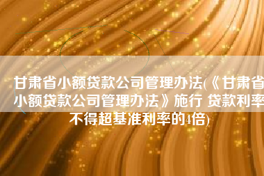 甘肃省小额贷款公司管理办法(《甘肃省小额贷款公司管理办法》施行 贷款利率不得超基准利率的4倍)