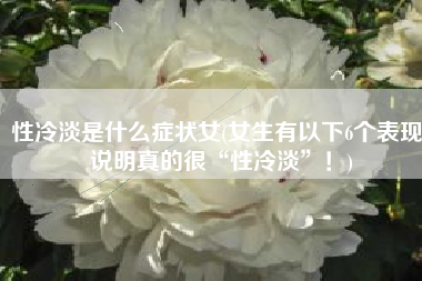 性冷淡是什么症状女(女生有以下6个表现，说明真的很“性冷淡”！)