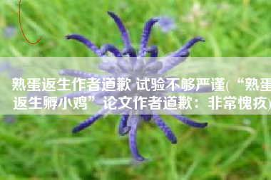 熟蛋返生作者道歉 试验不够严谨(“熟蛋返生孵小鸡”论文作者道歉：非常愧疚)