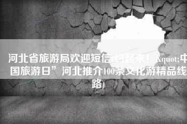 河北省旅游局欢迎短信(约起来！"中国旅游日”河北推介100条文化游精品线路)