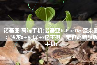 诺基亚 高端手机(诺基亚10 PureView渲染图：骁龙8+副屏+2亿主摄，定位高端旗舰手机)